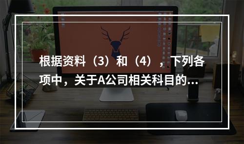 根据资料（3）和（4），下列各项中，关于A公司相关科目的会计