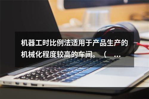 机器工时比例法适用于产品生产的机械化程度较高的车间。（　　）