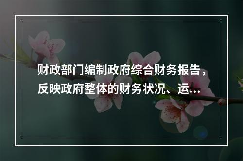 财政部门编制政府综合财务报告，反映政府整体的财务状况、运行情