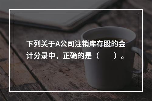 下列关于A公司注销库存股的会计分录中，正确的是（　　）。