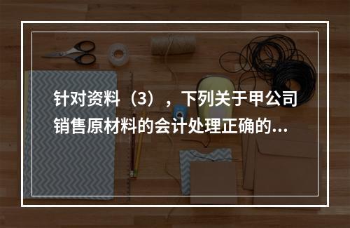 针对资料（3），下列关于甲公司销售原材料的会计处理正确的是（