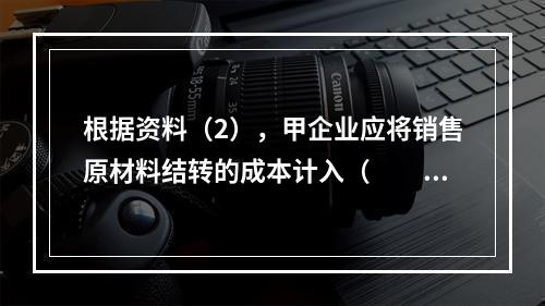 根据资料（2），甲企业应将销售原材料结转的成本计入（　　）。