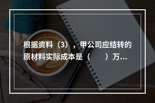 根据资料（3），甲公司应结转的原材料实际成本是（　　）万元。