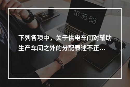 下列各项中，关于供电车间对辅助生产车间之外的分配表述不正确的