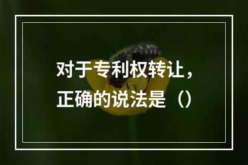 对于专利权转让，正确的说法是（）