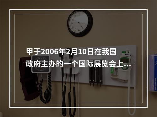 甲于2006年2月10日在我国政府主办的一个国际展览会上首次