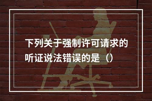 下列关于强制许可请求的听证说法错误的是（）