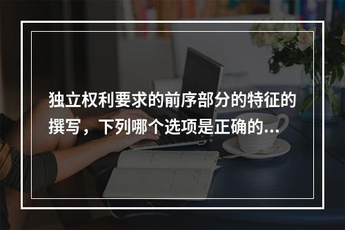 独立权利要求的前序部分的特征的撰写，下列哪个选项是正确的（）