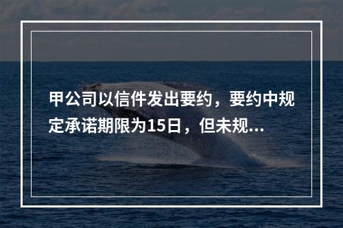 甲公司以信件发出要约，要约中规定承诺期限为15日，但未规定从