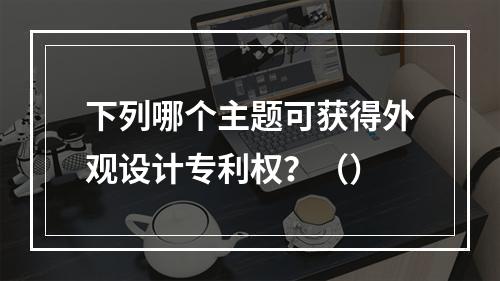 下列哪个主题可获得外观设计专利权？（）