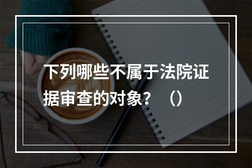 下列哪些不属于法院证据审查的对象？（）