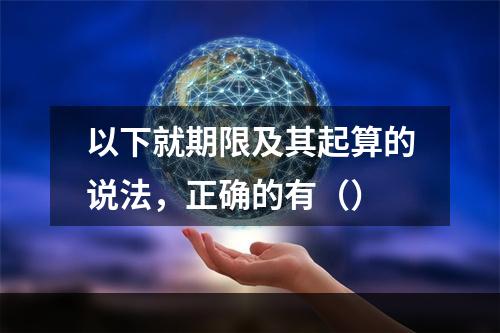 以下就期限及其起算的说法，正确的有（）