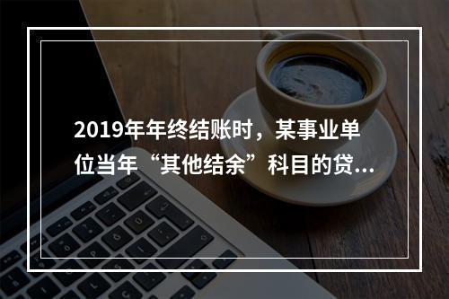 2019年年终结账时，某事业单位当年“其他结余”科目的贷方余