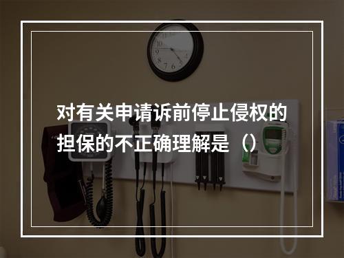 对有关申请诉前停止侵权的担保的不正确理解是（）