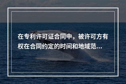 在专利许可证合同中，被许可方有权在合同约定的时间和地域范围内