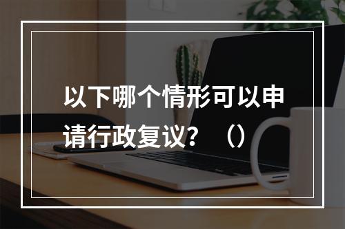 以下哪个情形可以申请行政复议？（）