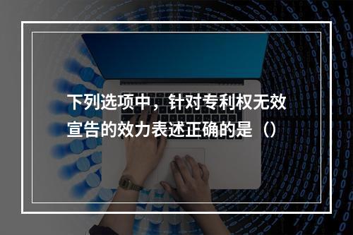 下列选项中，针对专利权无效宣告的效力表述正确的是（）