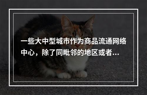 一些大中型城市作为商品流通网络中心，除了同毗邻的地区或者城