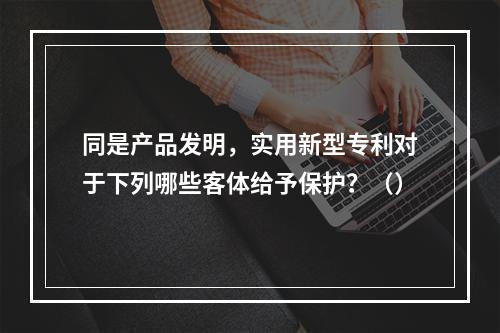 同是产品发明，实用新型专利对于下列哪些客体给予保护？（）