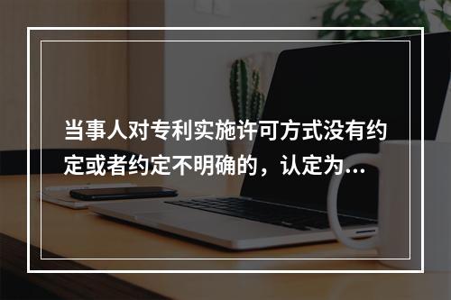 当事人对专利实施许可方式没有约定或者约定不明确的，认定为（）