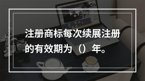 注册商标每次续展注册的有效期为（）年。