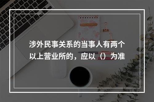 涉外民事关系的当事人有两个以上营业所的，应以（）为准