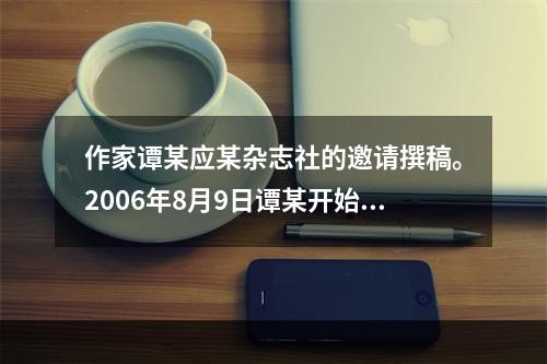 作家谭某应某杂志社的邀请撰稿。2006年8月9日谭某开始创作