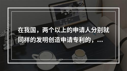 在我国，两个以上的申请人分别就同样的发明创造申请专利的，专利