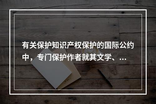 有关保护知识产权保护的国际公约中，专门保护作者就其文学、艺术