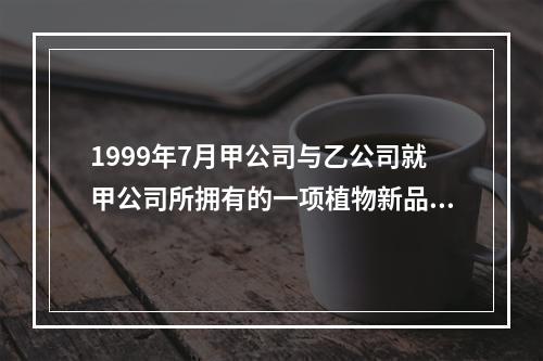 1999年7月甲公司与乙公司就甲公司所拥有的一项植物新品种权