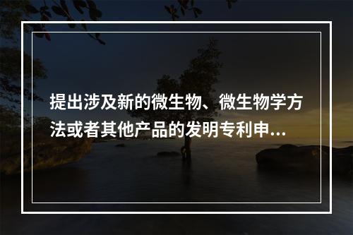 提出涉及新的微生物、微生物学方法或者其他产品的发明专利申请的