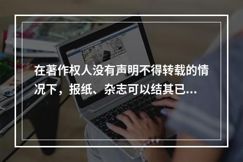 在著作权人没有声明不得转载的情况下，报纸、杂志可以结其已经登