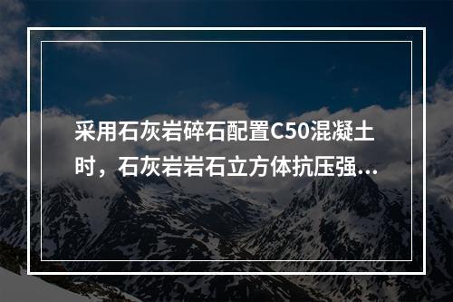 采用石灰岩碎石配置C50混凝土时，石灰岩岩石立方体抗压强度需