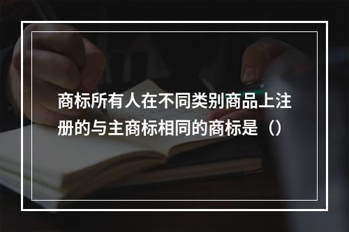 商标所有人在不同类别商品上注册的与主商标相同的商标是（）