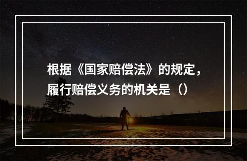 根据《国家赔偿法》的规定，履行赔偿义务的机关是（）