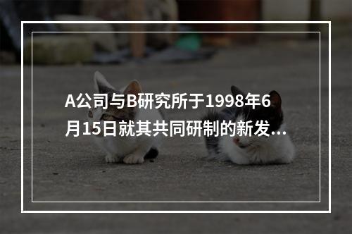 A公司与B研究所于1998年6月15日就其共同研制的新发明共