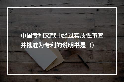 中国专利文献中经过实质性审查并批准为专利的说明书是（）