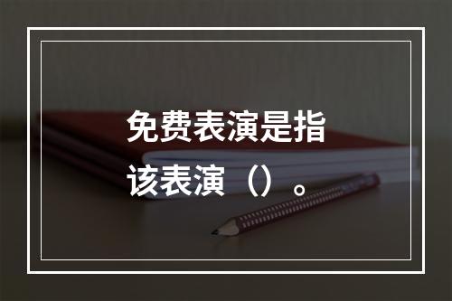 免费表演是指该表演（）。