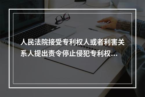 人民法院接受专利权人或者利害关系人提出责令停止侵犯专利权行为