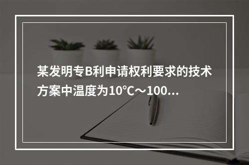 某发明专B利申请权利要求的技术方案中温度为10℃～100℃，