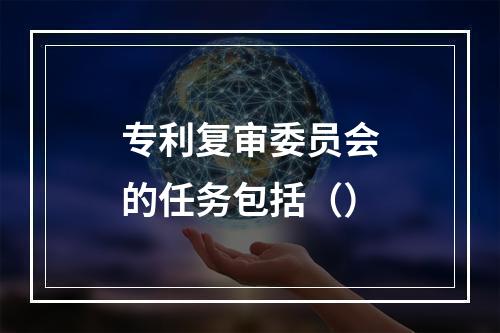 专利复审委员会的任务包括（）