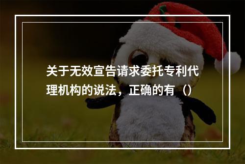 关于无效宣告请求委托专利代理机构的说法，正确的有（）