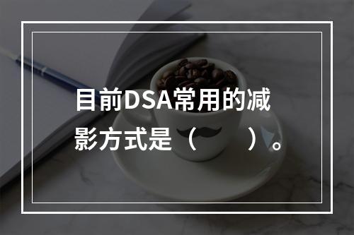 目前DSA常用的减影方式是（　　）。