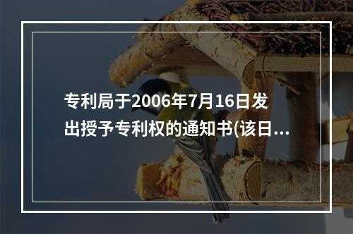 专利局于2006年7月16日发出授予专利权的通知书(该日期记