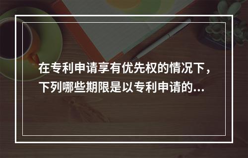 在专利申请享有优先权的情况下，下列哪些期限是以专利申请的优先