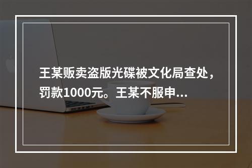 王某贩卖盗版光碟被文化局查处，罚款1000元。王某不服申请行