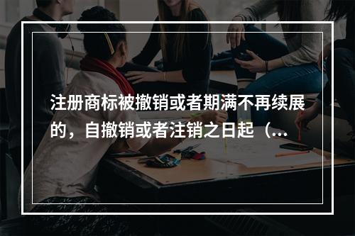 注册商标被撤销或者期满不再续展的，自撤销或者注销之日起（）年