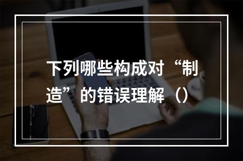 下列哪些构成对“制造”的错误理解（）