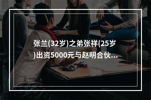 张兰(32岁)之弟张祥(25岁)出资5000元与赵明合伙开饭