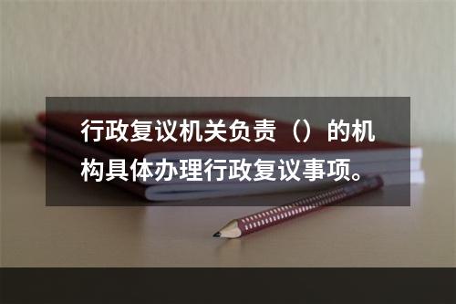 行政复议机关负责（）的机构具体办理行政复议事项。